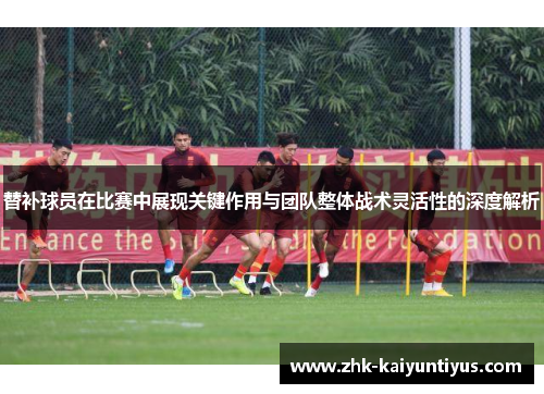 替补球员在比赛中展现关键作用与团队整体战术灵活性的深度解析