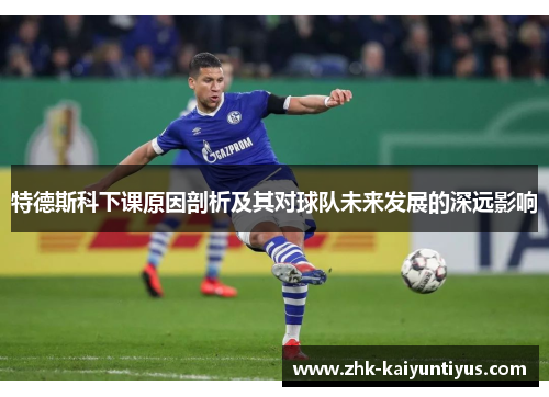 特德斯科下课原因剖析及其对球队未来发展的深远影响