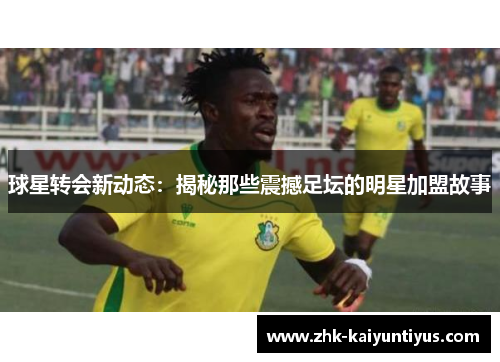 球星转会新动态：揭秘那些震撼足坛的明星加盟故事