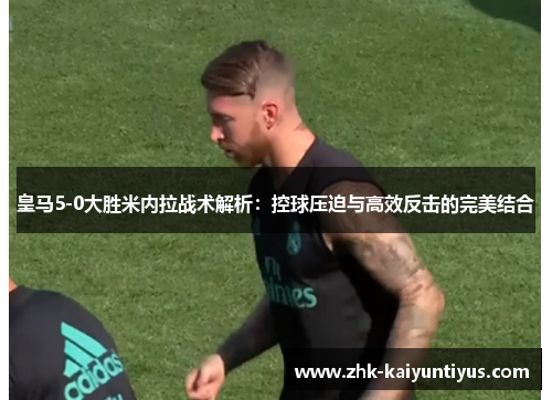 皇马5-0大胜米内拉战术解析：控球压迫与高效反击的完美结合