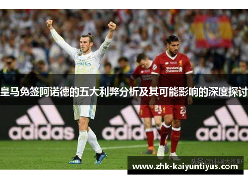 皇马免签阿诺德的五大利弊分析及其可能影响的深度探讨