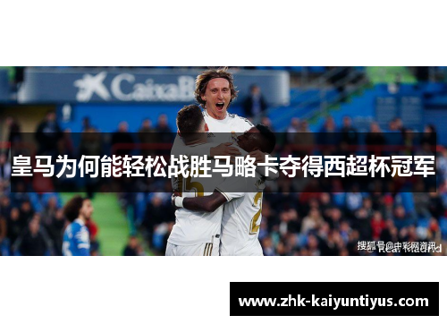 皇马为何能轻松战胜马略卡夺得西超杯冠军 皇马为何能轻松战胜马略卡夺得西超杯冠军