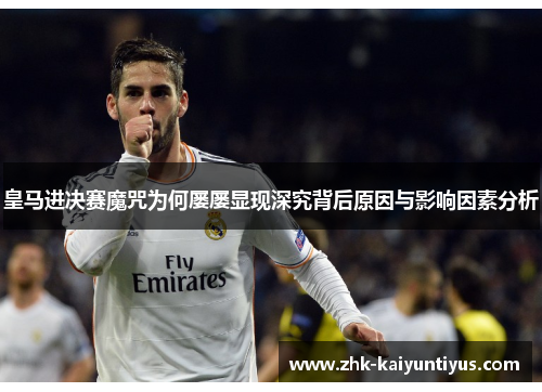 皇马进决赛魔咒为何屡屡显现深究背后原因与影响因素分析 皇马进决赛魔咒为何屡屡显现深究背后原因与影响因素分析