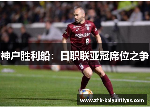 神户胜利船:日职联亚冠席位之争 神户胜利船:日职联亚冠席位之争