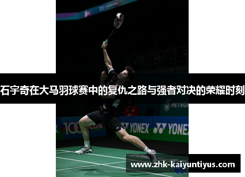 石宇奇在大马羽球赛中的复仇之路与强者对决的荣耀时刻