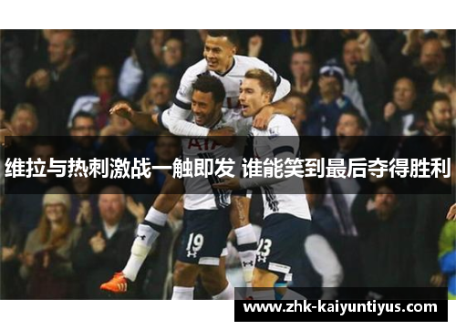 维拉与热刺激战一触即发 谁能笑到最后夺得胜利