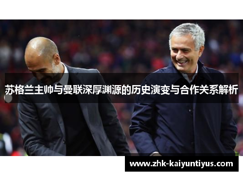 苏格兰主帅与曼联深厚渊源的历史演变与合作关系解析