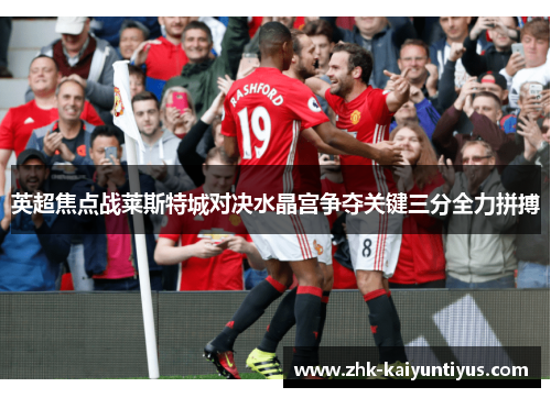 英超焦点战莱斯特城对决水晶宫争夺关键三分全力拼搏 英超焦点战莱斯特城对决水晶宫争夺关键三分全力拼搏