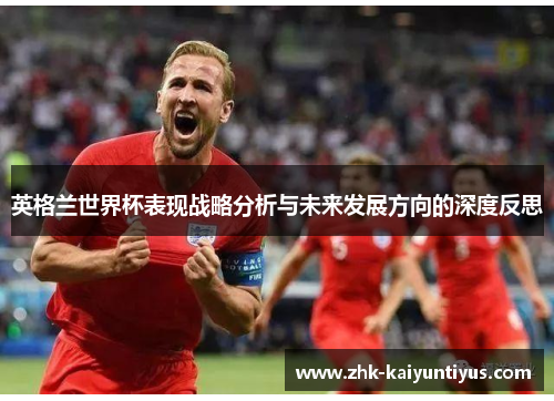 英格兰世界杯表现战略分析与未来发展方向的深度反思