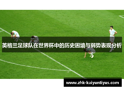 英格兰足球队在世界杯中的历史困境与弱势表现分析