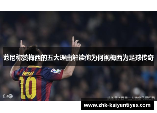 范尼称赞梅西的五大理由解读他为何视梅西为足球传奇