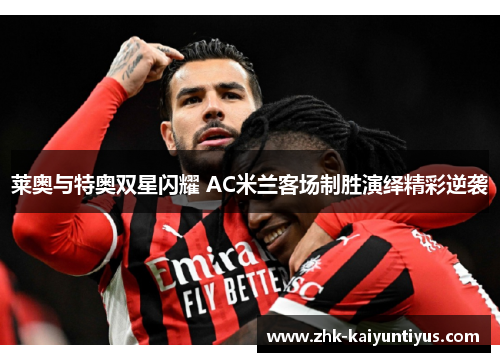 莱奥与特奥双星闪耀 AC米兰客场制胜演绎精彩逆袭