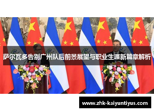 萨尔瓦多告别广州队后前景展望与职业生涯新篇章解析