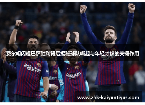 费尔明闪耀巴萨胜利背后揭秘球队崛起与年轻才俊的关键作用 费尔明闪耀巴萨胜利背后揭秘球队崛起与年轻才俊的关键作用