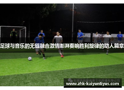 足球与音乐的无缝融合激情澎湃奏响胜利旋律的动人篇章