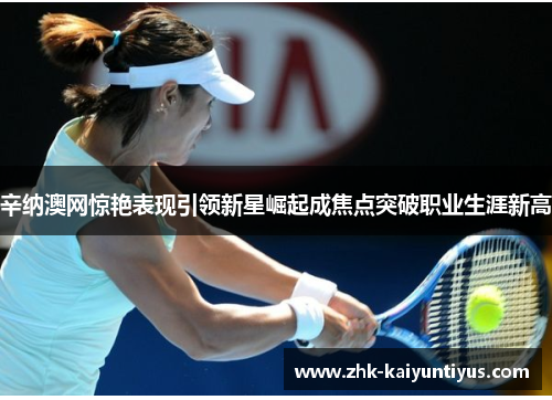 辛纳澳网惊艳表现引领新星崛起成焦点突破职业生涯新高
