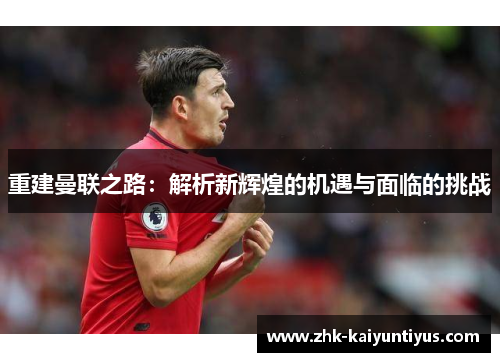 重建曼联之路：解析新辉煌的机遇与面临的挑战