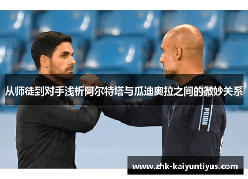 从师徒到对手浅析阿尔特塔与瓜迪奥拉之间的微妙关系