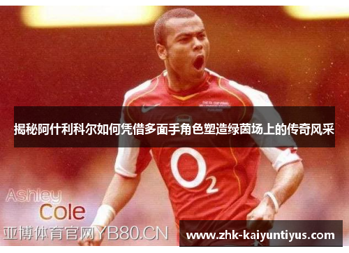 揭秘阿什利科尔如何凭借多面手角色塑造绿茵场上的传奇风采