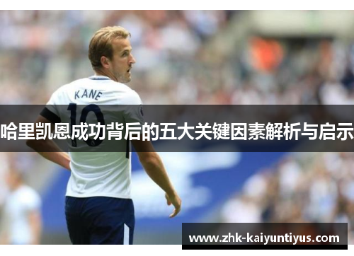 哈里凯恩成功背后的五大关键因素解析与启示 哈里凯恩成功背后的五大关键因素解析与启示