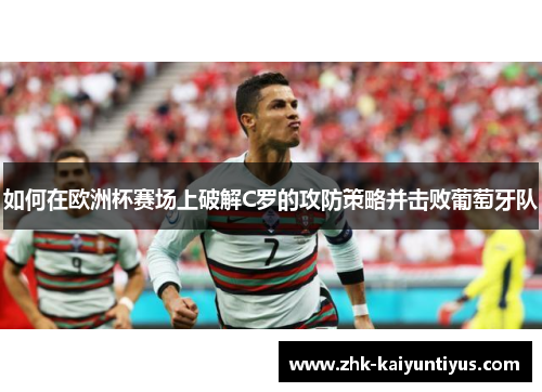 如何在欧洲杯赛场上破解C罗的攻防策略并击败葡萄牙队 如何在欧洲杯赛场上破解C罗的攻防策略并击败葡萄牙队