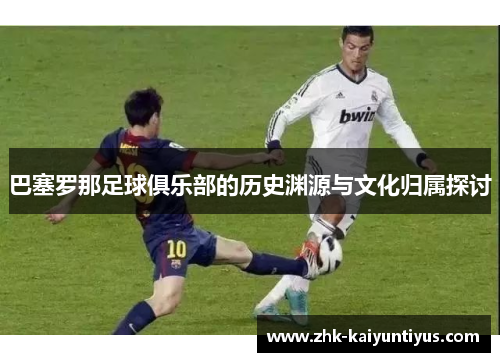 巴塞罗那足球俱乐部的历史渊源与文化归属探讨 巴塞罗那足球俱乐部的历史渊源与文化归属探讨