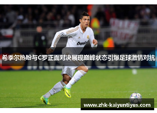 希季尔热盼与C罗正面对决展现巅峰状态引爆足球激情对抗 希季尔热盼与C罗正面对决展现巅峰状态引爆足球激情对抗