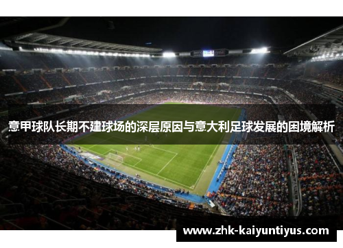 意甲球队长期不建球场的深层原因与意大利足球发展的困境解析 意甲球队长期不建球场的深层原因与意大利足球发展的困境解析