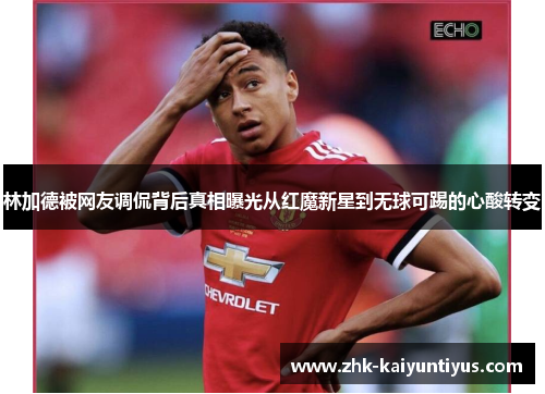 林加德被网友调侃背后真相曝光从红魔新星到无球可踢的心酸转变