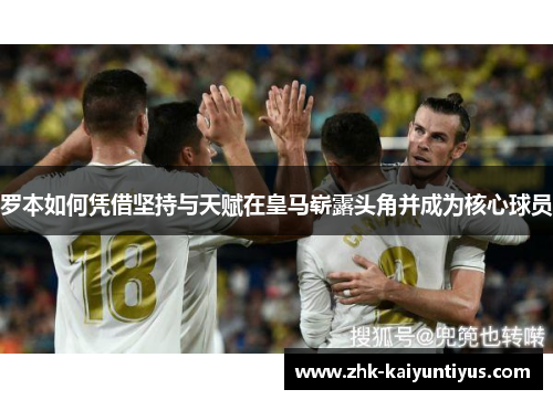 罗本如何凭借坚持与天赋在皇马崭露头角并成为核心球员