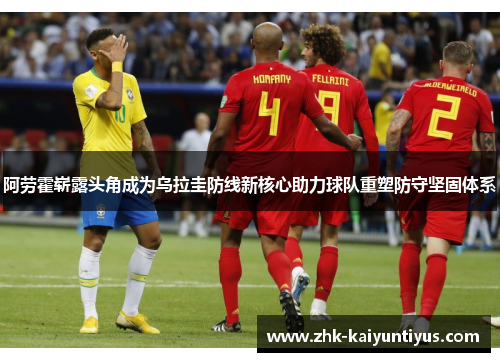 阿劳霍崭露头角成为乌拉圭防线新核心助力球队重塑防守坚固体系 阿劳霍崭露头角成为乌拉圭防线新核心助力球队重塑防守坚固体系