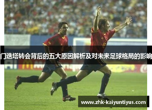 门迭塔转会背后的五大原因解析及对未来足球格局的影响