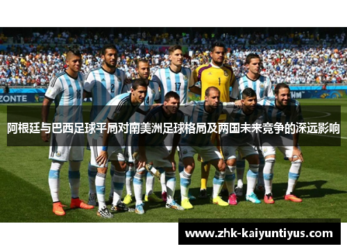 阿根廷与巴西足球平局对南美洲足球格局及两国未来竞争的深远影响 阿根廷与巴西足球平局对南美洲足球格局及两国未来竞争的深远影响