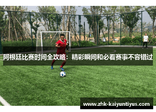 阿根廷比赛时间全攻略：精彩瞬间和必看赛事不容错过