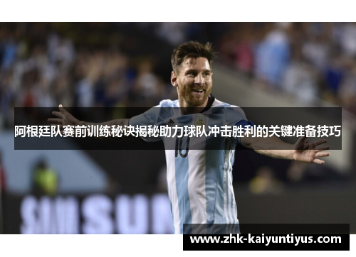 阿根廷队赛前训练秘诀揭秘助力球队冲击胜利的关键准备技巧 阿根廷队赛前训练秘诀揭秘助力球队冲击胜利的关键准备技巧