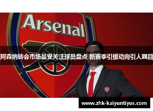 阿森纳转会市场最受关注球员盘点 新赛季引援动向引人瞩目 阿森纳转会市场最受关注球员盘点 新赛季引援动向引人瞩目