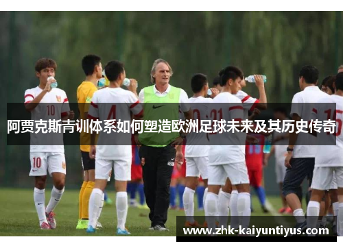 阿贾克斯青训体系如何塑造欧洲足球未来及其历史传奇 阿贾克斯青训体系如何塑造欧洲足球未来及其历史传奇