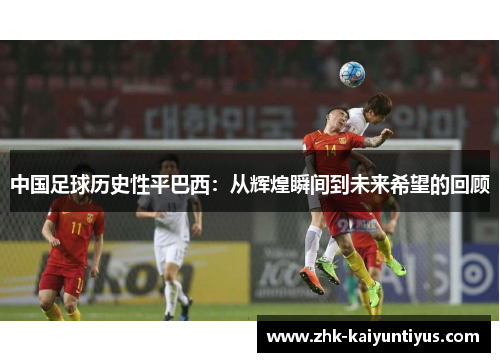 中国足球历史性平巴西:从辉煌瞬间到未来希望的回顾 中国足球历史性平巴西:从辉煌瞬间到未来希望的回顾