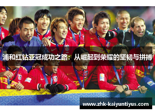 浦和红钻亚冠成功之路:从崛起到荣耀的坚韧与拼搏 浦和红钻亚冠成功之路:从崛起到荣耀的坚韧与拼搏