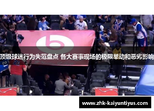 顶级球迷行为失范盘点 各大赛事现场的极限举动和恶劣影响