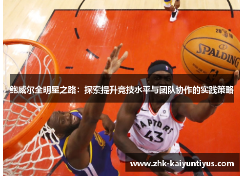 鲍威尔全明星之路:探索提升竞技水平与团队协作的实践策略 鲍威尔全明星之路:探索提升竞技水平与团队协作的实践策略