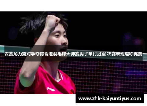 安赛龙力克对手夺得香港羽毛球大师赛男子单打冠军 决赛表现堪称完美
