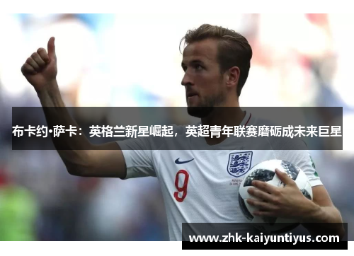 布卡约·萨卡:英格兰新星崛起,英超青年联赛磨砺成未来巨星 布卡约·萨卡:英格兰新星崛起,英超青年联赛磨砺成未来巨星