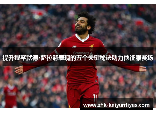 提升穆罕默德·萨拉赫表现的五个关键秘诀助力他征服赛场