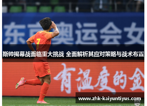 斯帅揭幕战面临重大挑战 全面解析其应对策略与战术布置 斯帅揭幕战面临重大挑战 全面解析其应对策略与战术布置
