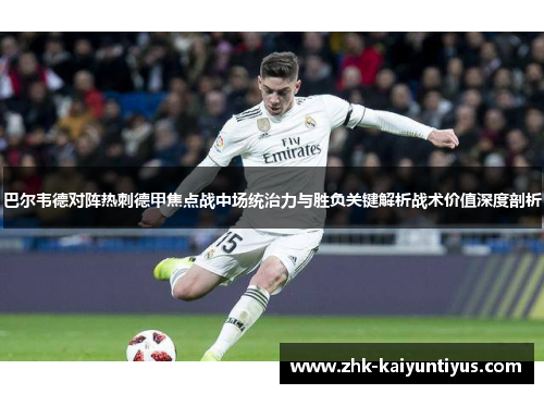 巴尔韦德对阵热刺德甲焦点战中场统治力与胜负关键解析战术价值深度剖析 巴尔韦德对阵热刺德甲焦点战中场统治力与胜负关键解析战术价值深度剖析