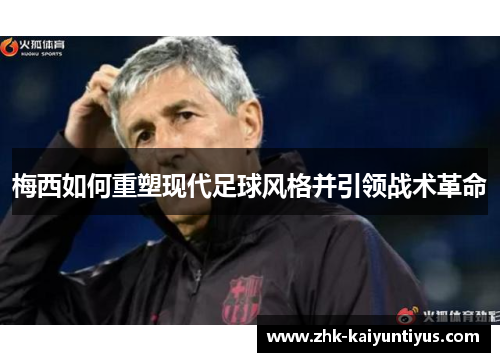 梅西如何重塑现代足球风格并引领战术革命 梅西如何重塑现代足球风格并引领战术革命