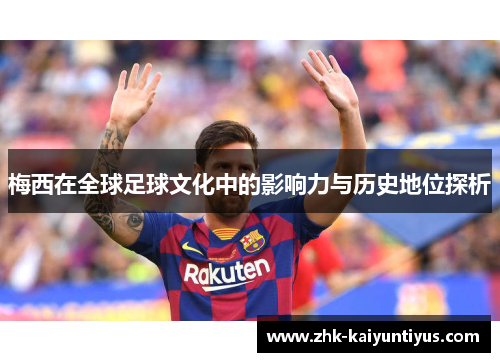 梅西在全球足球文化中的影响力与历史地位探析 梅西在全球足球文化中的影响力与历史地位探析