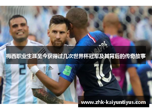 梅西职业生涯至今获得过几次世界杯冠军及其背后的传奇故事