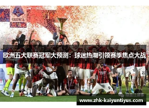 欧洲五大联赛冠军大预测:球迷热潮引领赛季焦点大战 欧洲五大联赛冠军大预测:球迷热潮引领赛季焦点大战